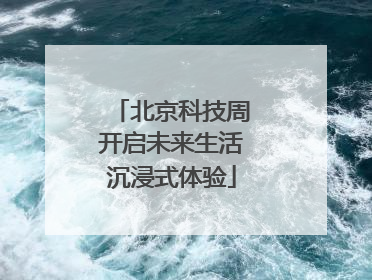 北京科技周开启未来生活沉浸式体验